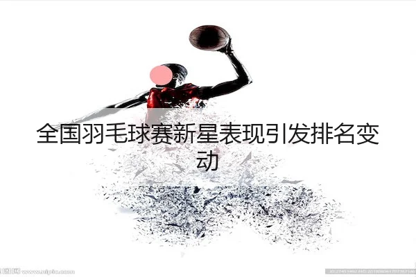全国羽毛球赛新星表现引发排名变动